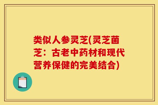 类似人参灵芝(灵芝菌芝:古老中药材和现代营养保健的完美结合)