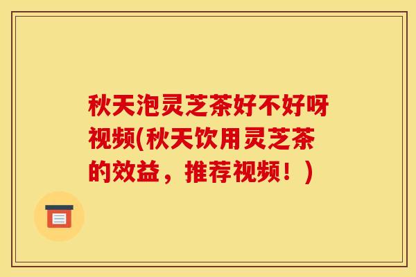 秋天泡灵芝茶好不好呀视频(秋天饮用灵芝茶的效益,推荐视频!)