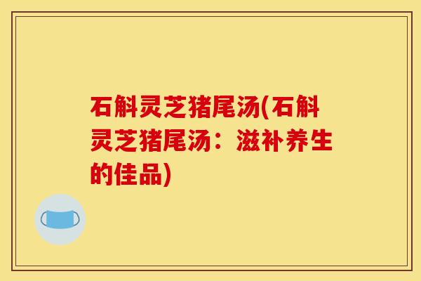 石斛灵芝猪尾汤(石斛灵芝猪尾汤:滋补养生的佳品)