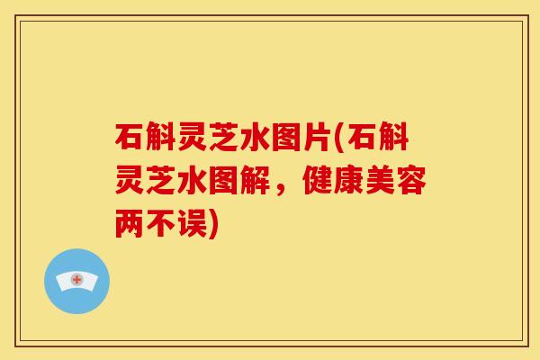 石斛灵芝水图片(石斛灵芝水图解,健康美容两不误)