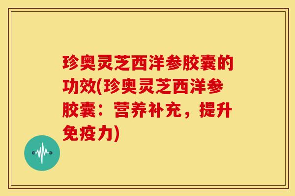 珍奥灵芝西洋参胶囊的功效(珍奥灵芝西洋参胶囊:营养补充,提升免疫力)