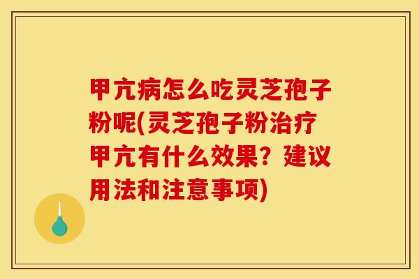 甲亢病怎么吃灵芝孢子粉呢(灵芝孢子粉治疗甲亢有什么效果？建议用法和注意事项)