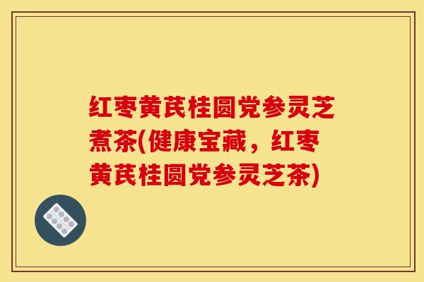 红枣黄芪桂圆党参灵芝煮茶(健康宝藏,红枣黄芪桂圆党参灵芝茶)