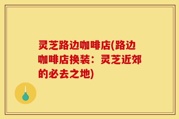 灵芝路边咖啡店(路边咖啡店换装:灵芝近郊的必去之地)