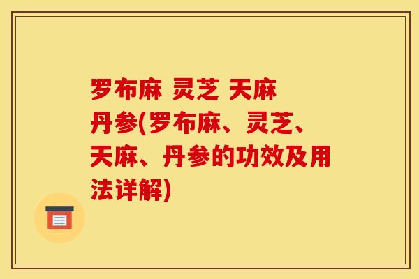 罗布麻 灵芝 天麻 丹参(罗布麻、灵芝、天麻、丹参的功效及用法详解)