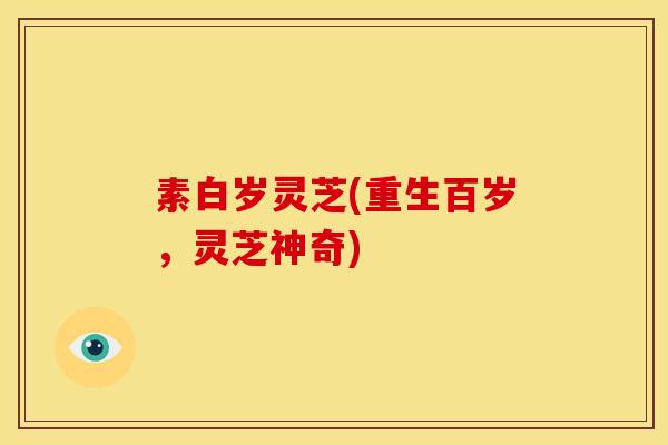 素白岁灵芝(重生百岁,灵芝神奇)