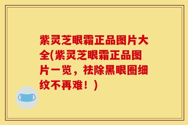 紫灵芝眼霜正品图片大全(紫灵芝眼霜正品图片一览,祛除黑眼圈细纹不再难!)