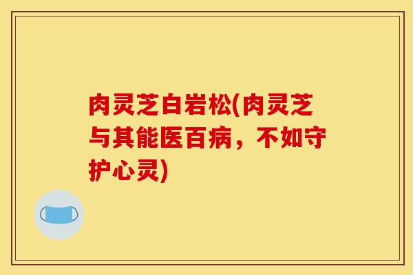肉灵芝白岩松(肉灵芝与其能医百病,不如守护心灵)