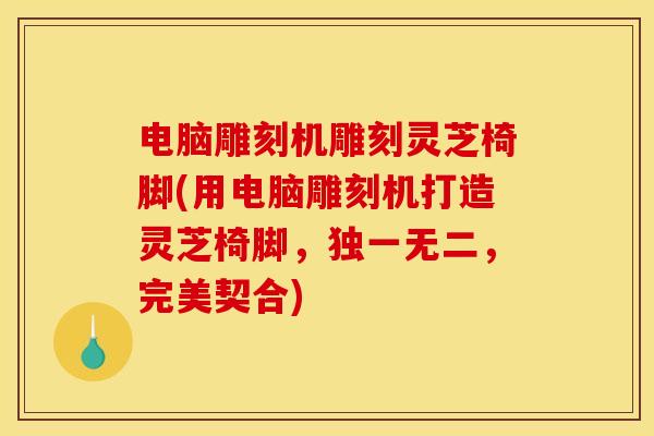 电脑雕刻机雕刻灵芝椅脚(用电脑雕刻机打造灵芝椅脚,独一无二,完美契合)
