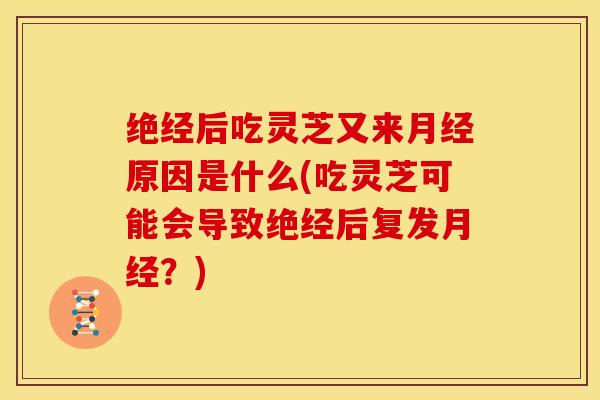绝经后吃灵芝又来月经原因是什么(吃灵芝可能会导致绝经后复发月经？)