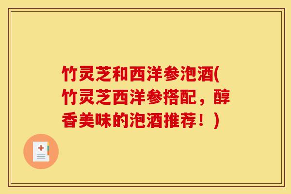 竹灵芝和西洋参泡酒(竹灵芝西洋参搭配,醇香美味的泡酒推荐!)