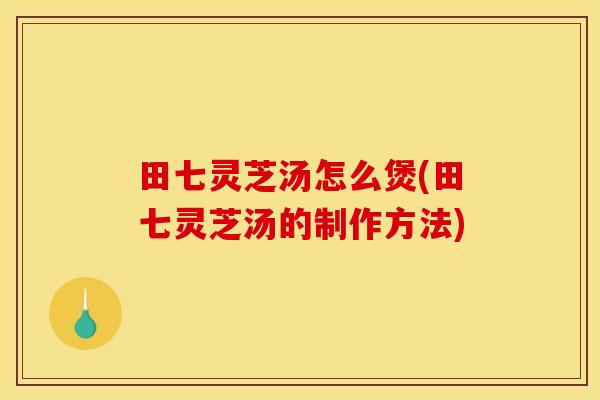 田七灵芝汤怎么煲(田七灵芝汤的制作方法)