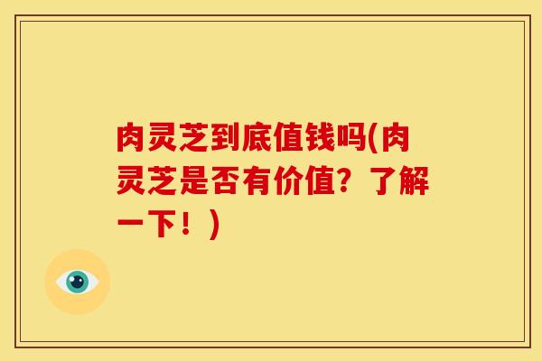 肉灵芝到底值钱吗(肉灵芝是否有价值?了解一下!)