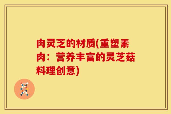 肉灵芝的材质(重塑素肉:营养丰富的灵芝菇料理创意)