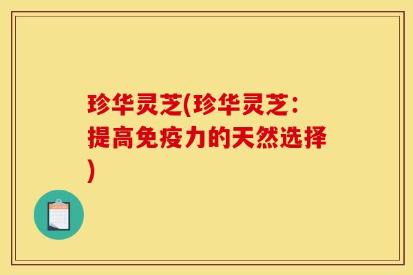 珍华灵芝(珍华灵芝:提高免疫力的天然选择)