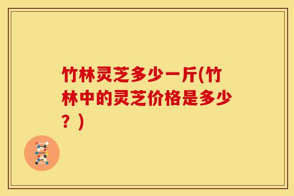 竹林灵芝多少一斤(竹林中的灵芝价格是多少?)