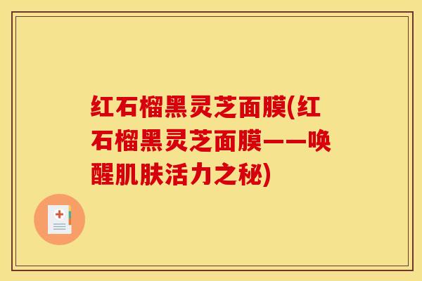 红石榴黑灵芝面膜(红石榴黑灵芝面膜——唤醒肌肤活力之秘)