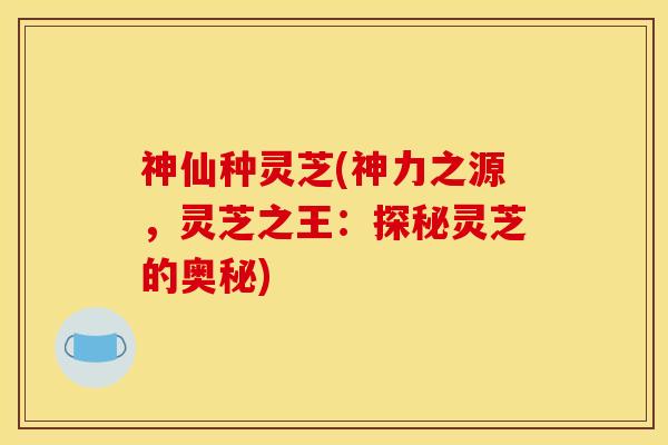 神仙种灵芝(神力之源，灵芝之王：探秘灵芝的奥秘)