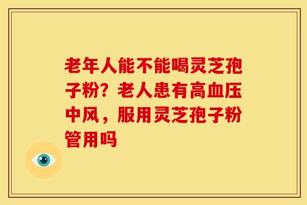 老年人能不能喝灵芝孢子粉？老人患有高血压中风，服用灵芝孢子粉管用吗
