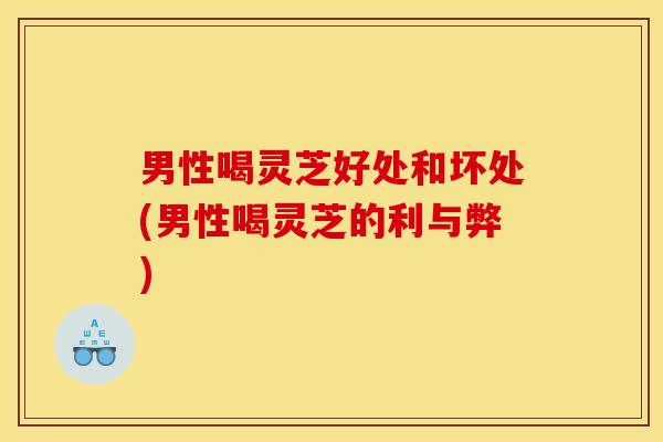 男性喝灵芝好处和坏处(男性喝灵芝的利与弊)