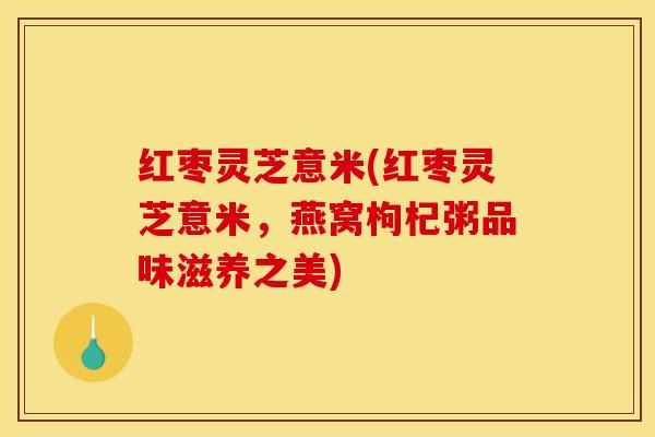 红枣灵芝意米(红枣灵芝意米，燕窝枸杞粥品味滋养之美)