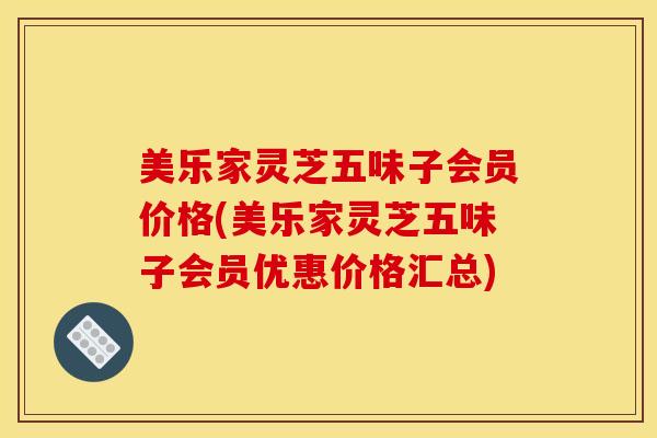 美乐家灵芝五味子会员价格(美乐家灵芝五味子会员优惠价格汇总)