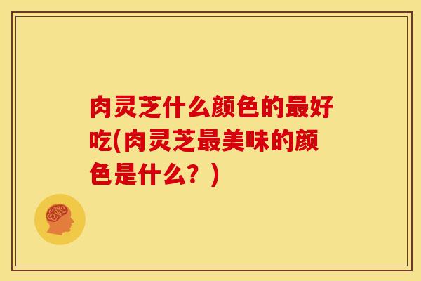 肉灵芝什么颜色的最好吃(肉灵芝最美味的颜色是什么?)
