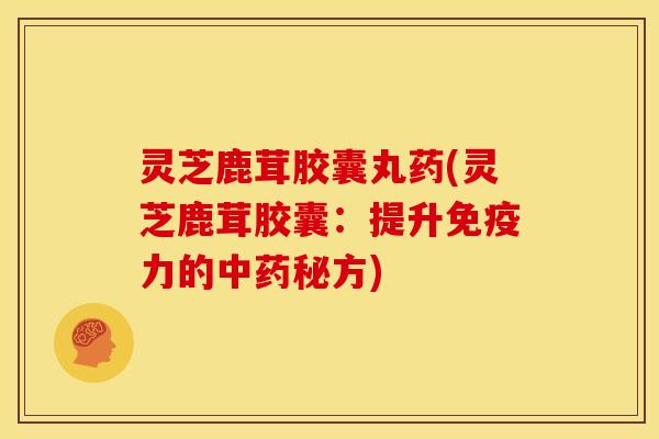 灵芝鹿茸胶囊丸药(灵芝鹿茸胶囊：提升免疫力的中药秘方)