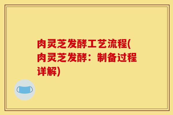 肉灵芝发酵工艺流程(肉灵芝发酵:制备过程详解)