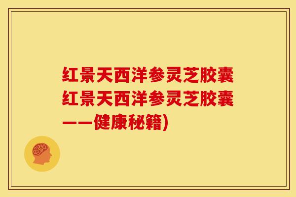 红景天西洋参灵芝胶囊红景天西洋参灵芝胶囊——健康秘籍)