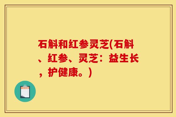 石斛和红参灵芝(石斛、红参、灵芝：益生长，护健康。)