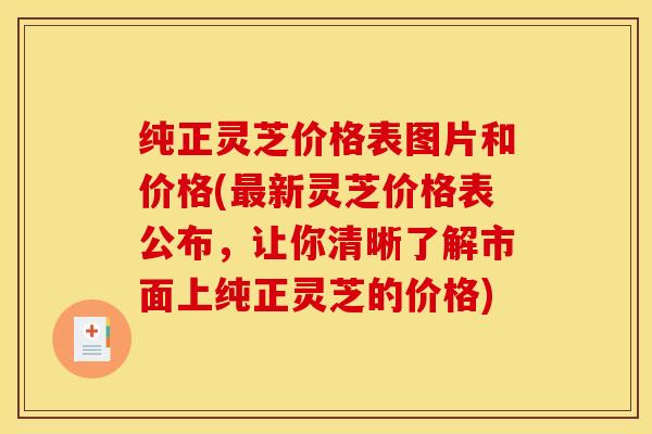 纯正灵芝价格表图片和价格(最新灵芝价格表公布，让你清晰了解市面上纯正灵芝的价格)