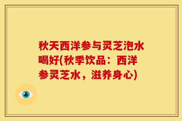 秋天西洋参与灵芝泡水喝好(秋季饮品：西洋参灵芝水，滋养身心)