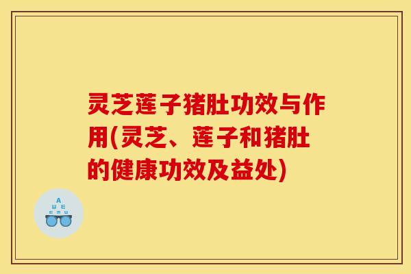 灵芝莲子猪肚功效与作用(灵芝、莲子和猪肚的健康功效及益处)