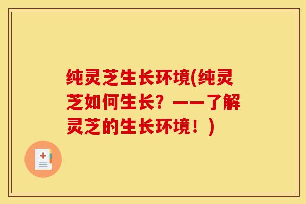 纯灵芝生长环境(纯灵芝如何生长?——了解灵芝的生长环境!)