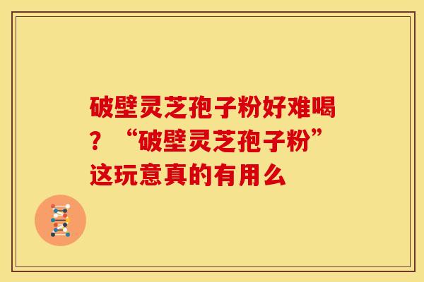 破壁灵芝孢子粉好难喝?“破壁灵芝孢子粉”这玩意真的有用么