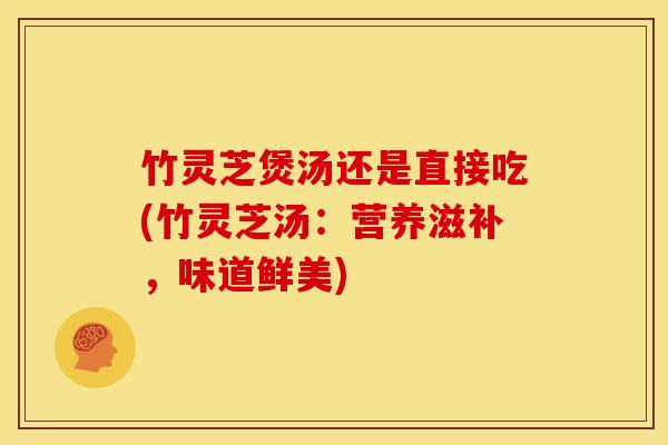 竹灵芝煲汤还是直接吃(竹灵芝汤:营养滋补,味道鲜美)