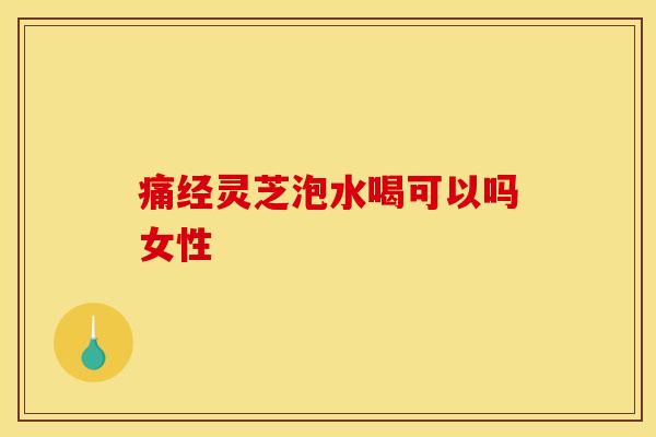 痛经灵芝泡水喝可以吗女性