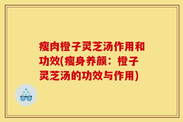瘦肉橙子灵芝汤作用和功效(瘦身养颜：橙子灵芝汤的功效与作用)