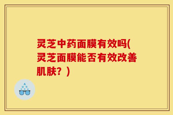灵芝中药面膜有效吗(灵芝面膜能否有效改善肌肤？)