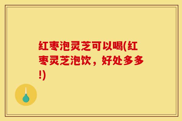 红枣泡灵芝可以喝(红枣灵芝泡饮,好处多多!)