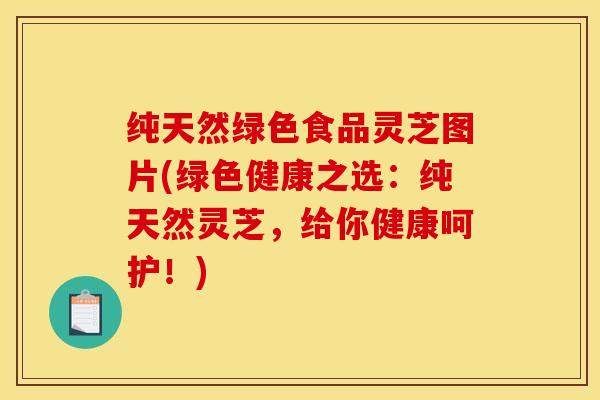 纯天然绿色食品灵芝图片(绿色健康之选:纯天然灵芝,给你健康呵护!)