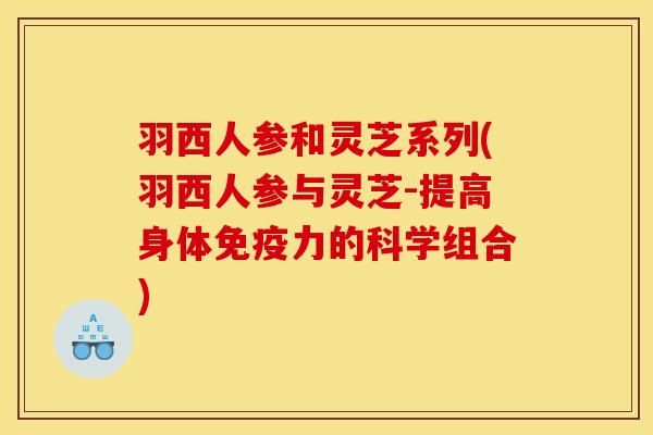 羽西人参和灵芝系列(羽西人参与灵芝-提高身体免疫力的科学组合)