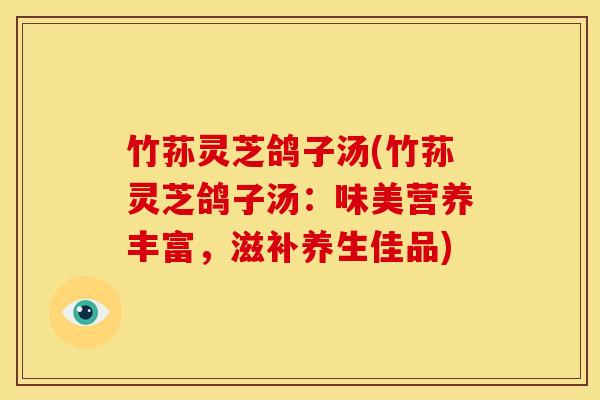竹荪灵芝鸽子汤(竹荪灵芝鸽子汤:味美营养丰富,滋补养生佳品)