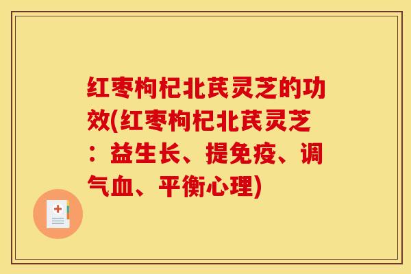 红枣枸杞北芪灵芝的功效(红枣枸杞北芪灵芝:益生长、提免疫、调气血、平衡心理)