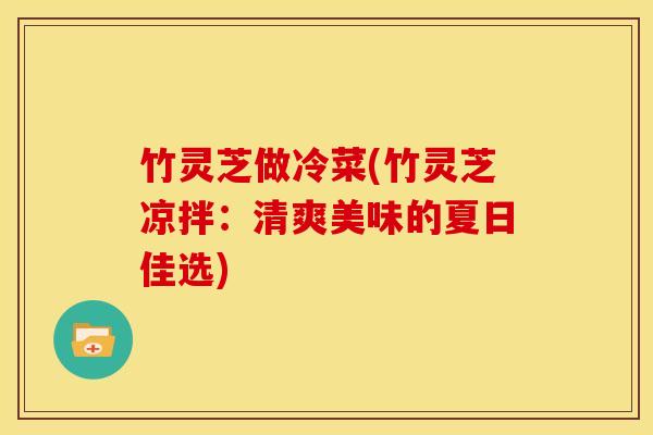 竹灵芝做冷菜(竹灵芝凉拌:清爽美味的夏日佳选)