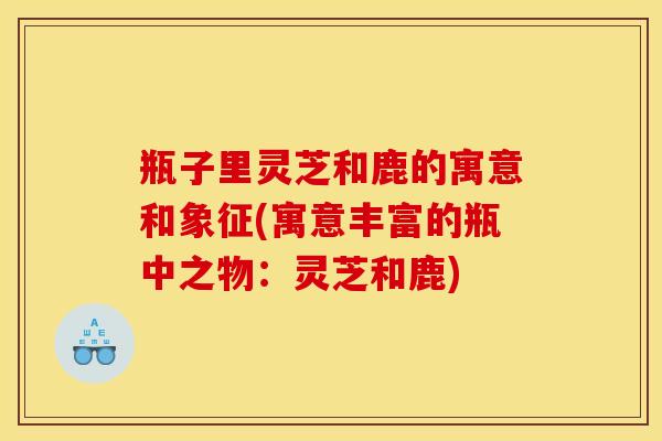 瓶子里灵芝和鹿的寓意和象征(寓意丰富的瓶中之物:灵芝和鹿)