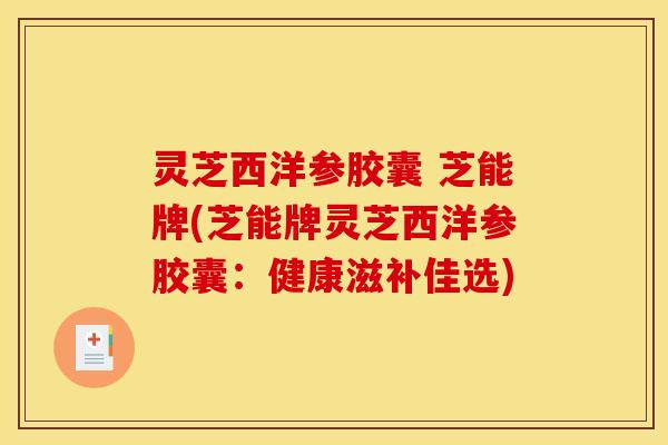 灵芝西洋参胶囊 芝能牌(芝能牌灵芝西洋参胶囊：健康滋补佳选)
