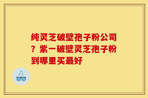 纯灵芝破壁孢子粉公司？紫一破壁灵芝孢子粉到哪里买最好
