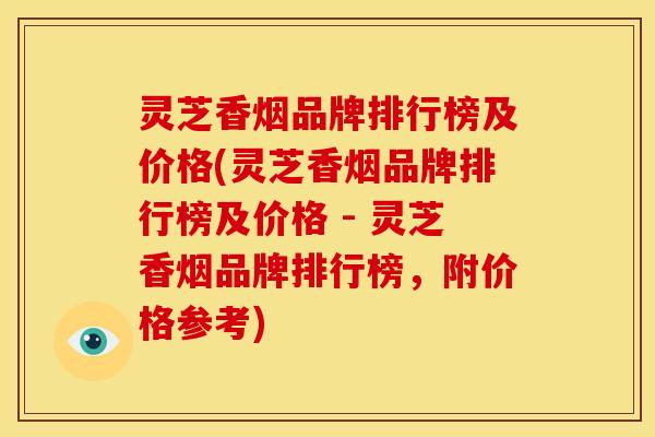 灵芝香烟品牌排行榜及价格(灵芝香烟品牌排行榜及价格 - 灵芝香烟品牌排行榜,附价格参考)